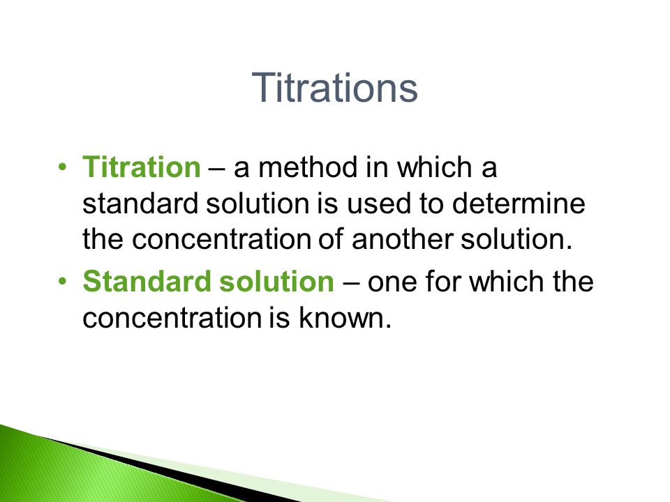Titrations Titration – a method in which a standard solution is used to determine the concentration of another solution.