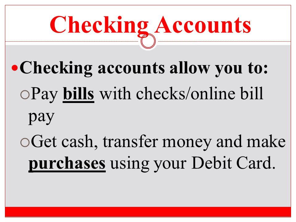 Checking Accounts Checking accounts allow you to: