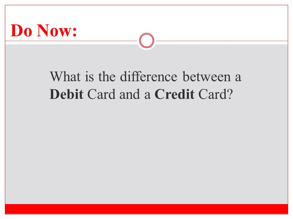 Do Now: What is the difference between a Debit Card and a Credit Card