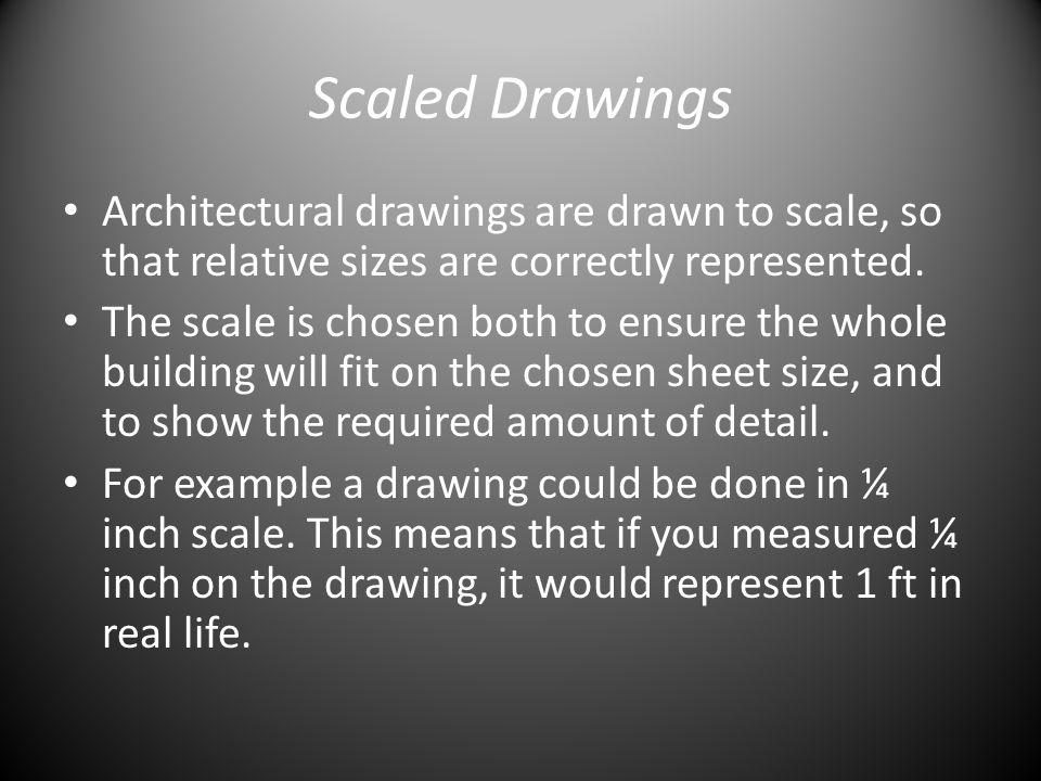 Scaled Drawings Architectural drawings are drawn to scale, so that relative sizes are correctly represented.