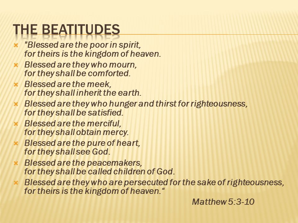 The Beatitudes Blessed are the poor in spirit, for theirs is the kingdom of heaven. Blessed are they who mourn, for they shall be comforted.