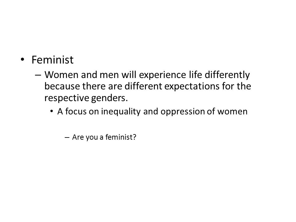 Feminist Women and men will experience life differently because there are different expectations for the respective genders.
