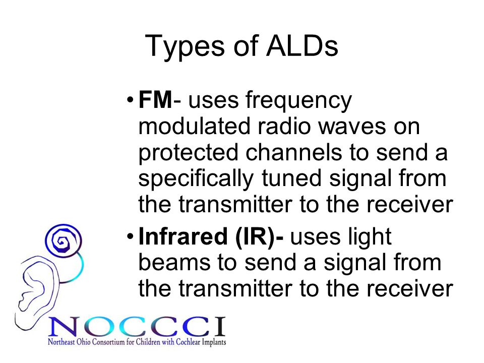 Types of ALDs FM- uses frequency modulated radio waves on protected channels to send a specifically tuned signal from the transmitter to the receiver.