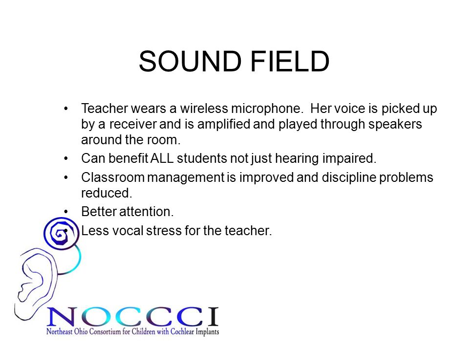 SOUND FIELD Teacher wears a wireless microphone. Her voice is picked up by a receiver and is amplified and played through speakers around the room.