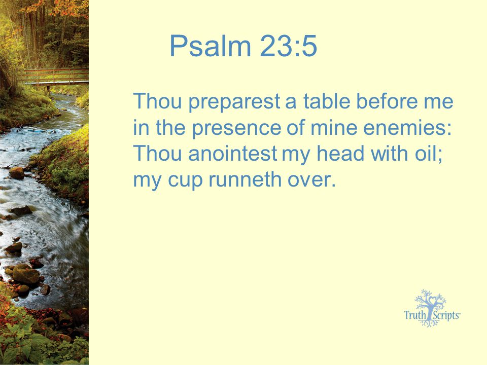 Psalm 23:5 Thou preparest a table before me in the presence of mine enemies: Thou anointest my head with oil; my cup runneth over.