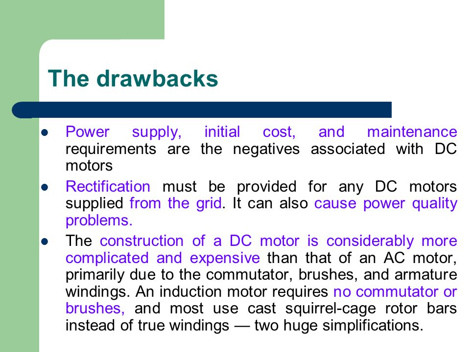 The drawbacks Power supply, initial cost, and maintenance requirements are the negatives associated with DC motors.