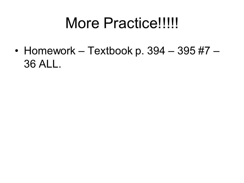 More Practice!!!!! Homework – Textbook p. 394 – 395 #7 – 36 ALL.