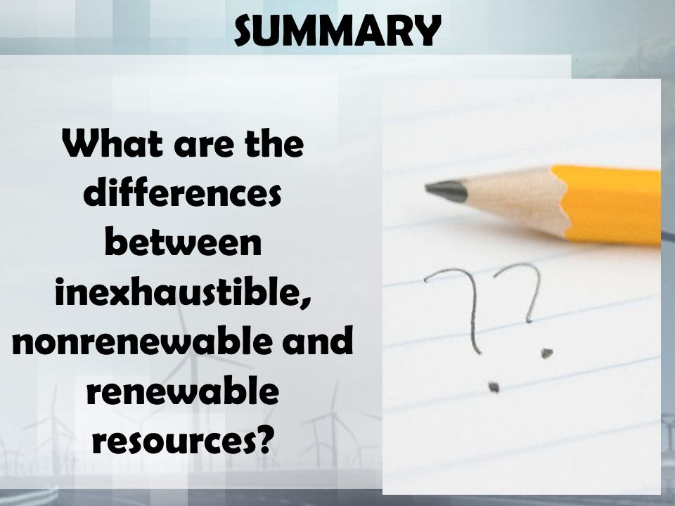 SUMMARY What are the differences between inexhaustible, nonrenewable and renewable resources