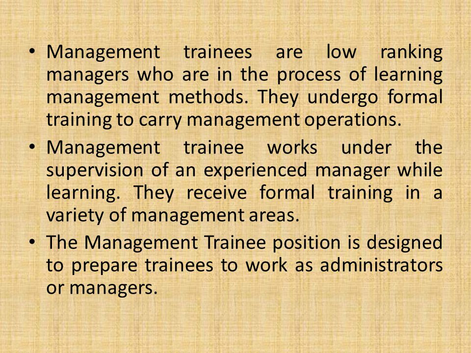 Management trainees are low ranking managers who are in the process of learning management methods. They undergo formal training to carry management operations.