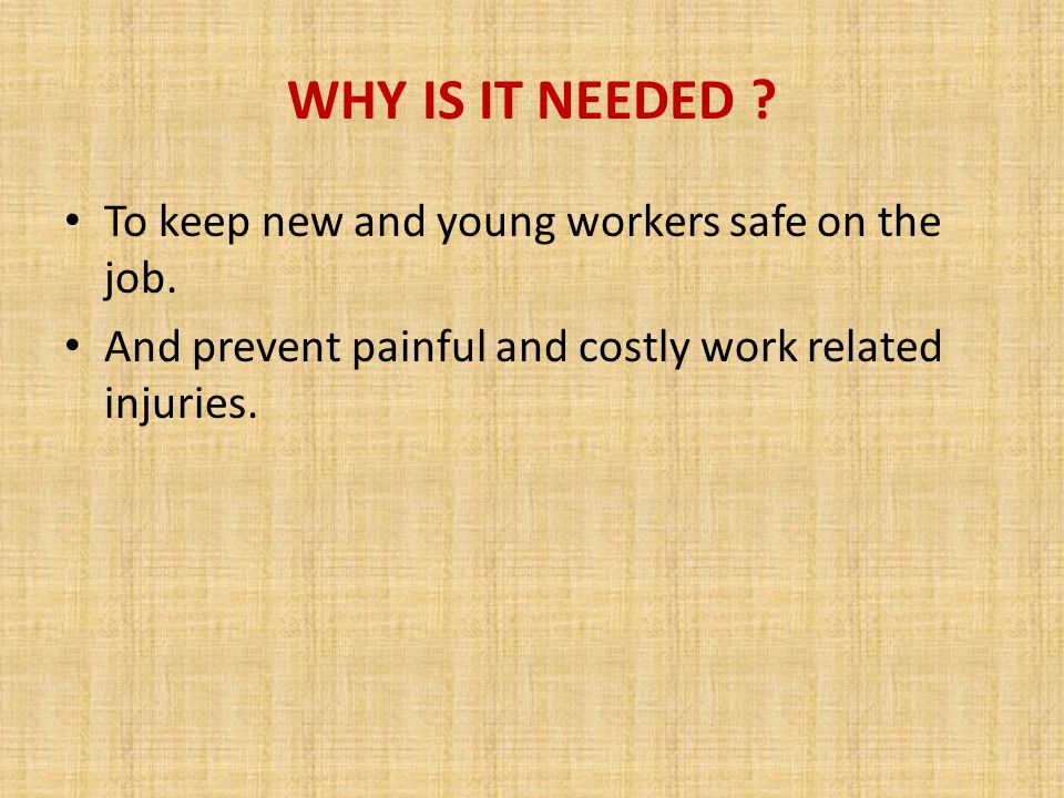 WHY IS IT NEEDED To keep new and young workers safe on the job.