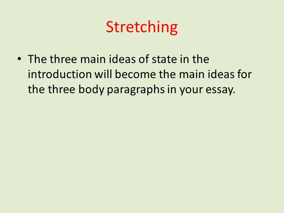 Stretching The three main ideas of state in the introduction will become the main ideas for the three body paragraphs in your essay.