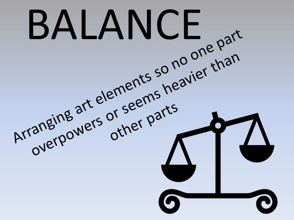 BALANCE Arranging art elements so no one part overpowers or seems heavier than other parts