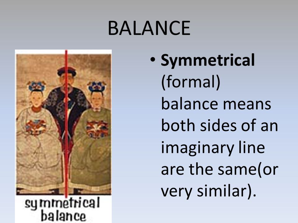 BALANCE Symmetrical (formal) balance means both sides of an imaginary line are the same(or very similar).