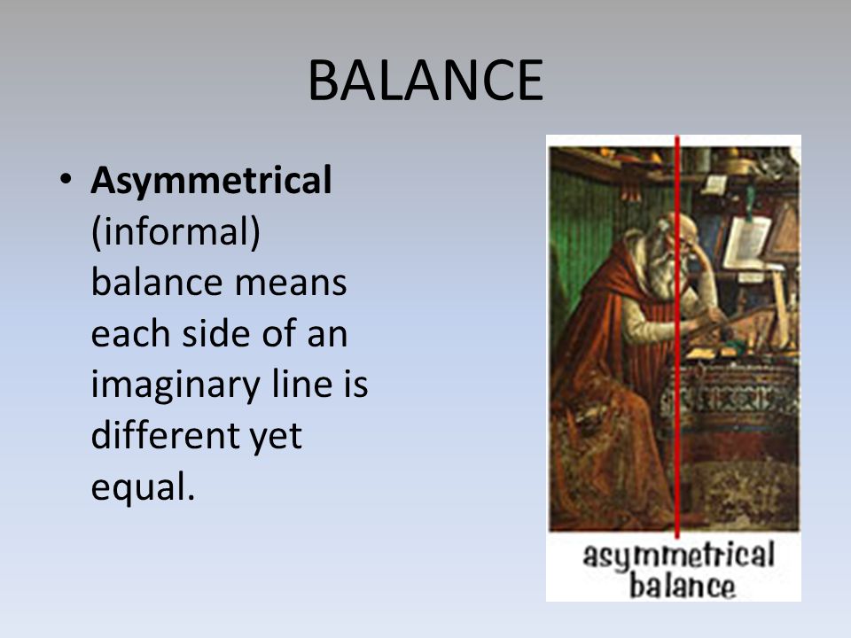 BALANCE Asymmetrical (informal) balance means each side of an imaginary line is different yet equal.