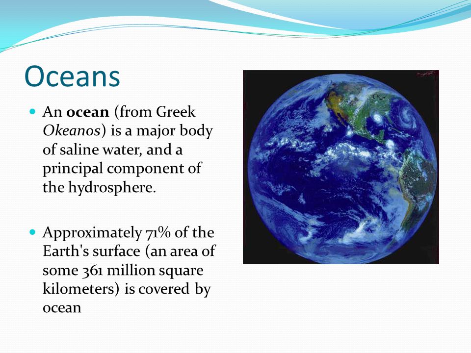 Oceans An ocean (from Greek Okeanos) is a major body of saline water, and a principal component of the hydrosphere.