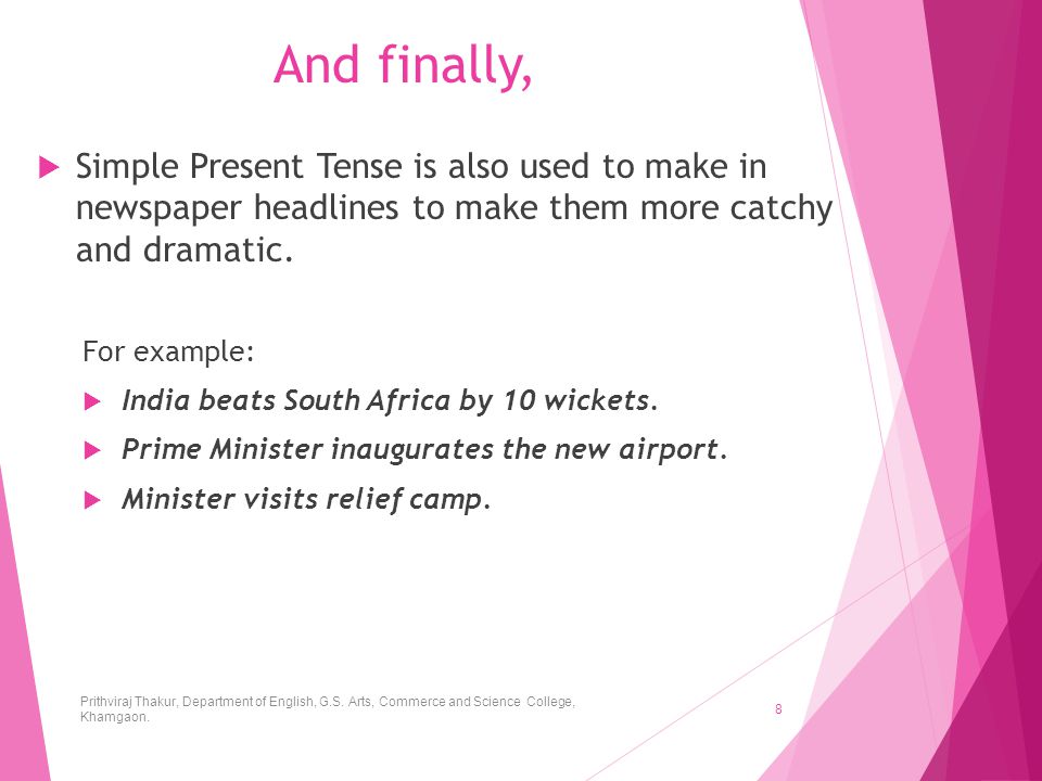 And finally, Simple Present Tense is also used to make in newspaper headlines to make them more catchy and dramatic.