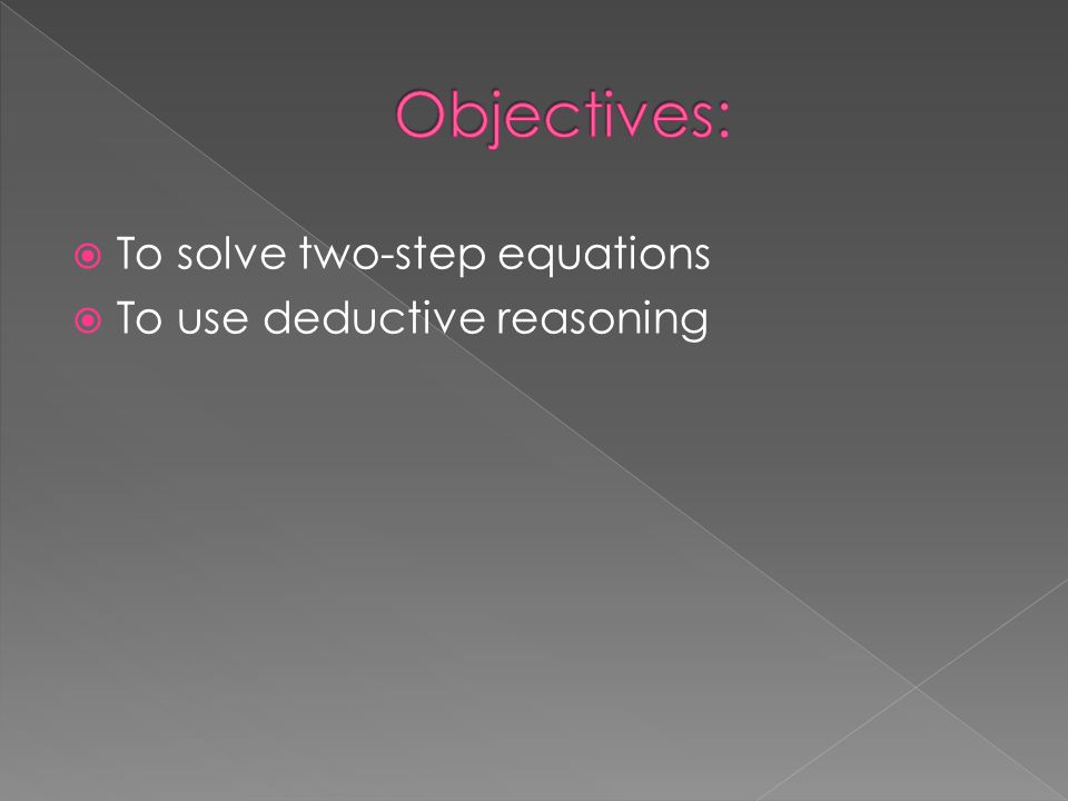 Objectives: To solve two-step equations To use deductive reasoning