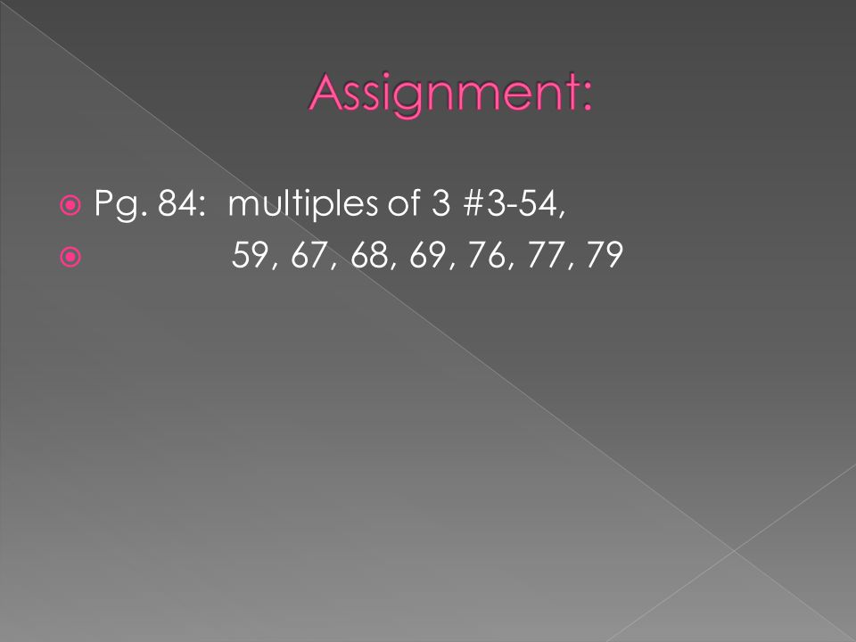 Assignment: Pg. 84: multiples of 3 #3-54, 59, 67, 68, 69, 76, 77, 79
