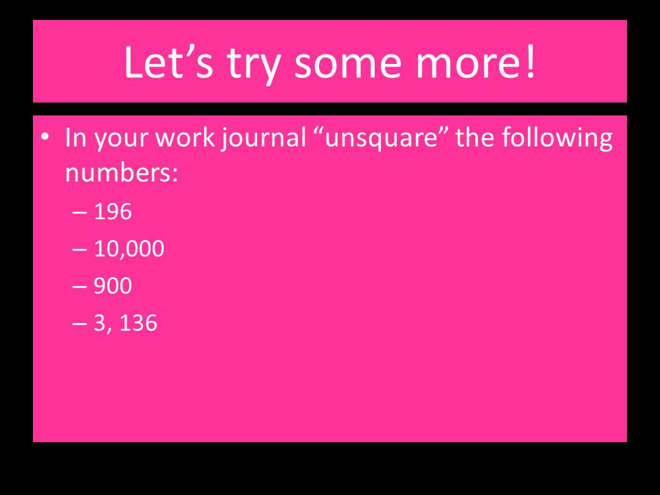 Let’s try some more! In your work journal unsquare the following numbers: , , 136.