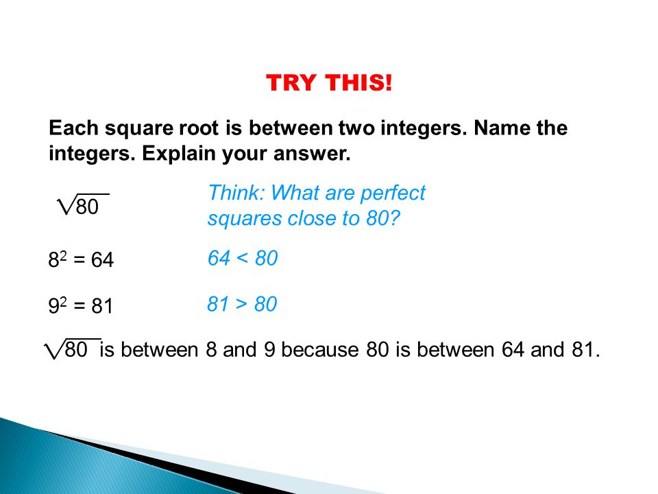 TRY THIS! Each square root is between two integers. Name the integers. Explain your answer. Think: What are perfect squares close to 80