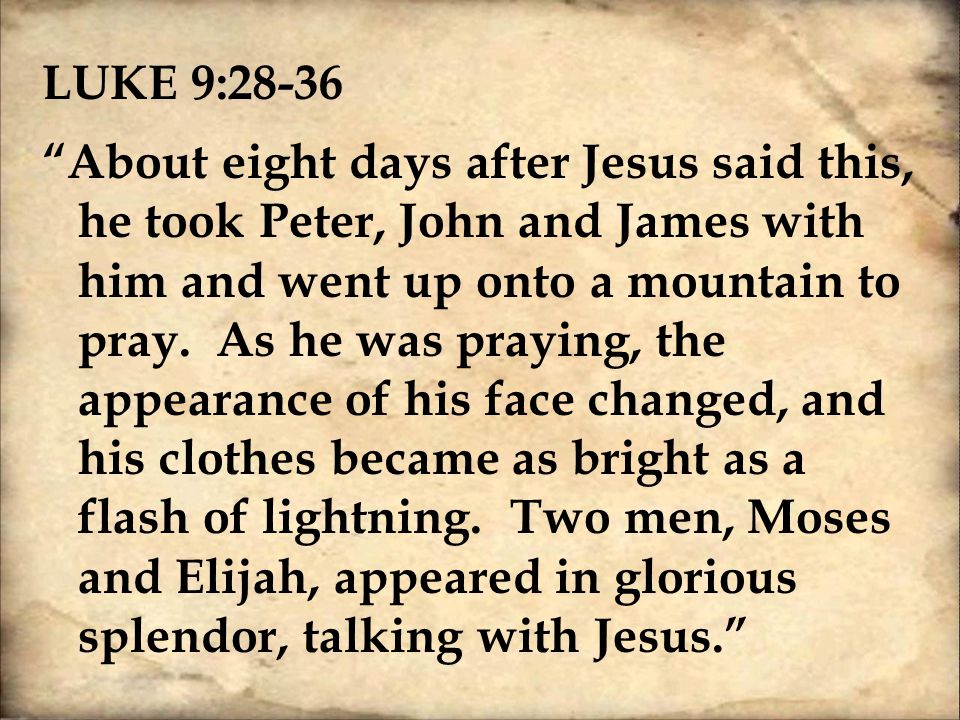 LUKE 9:28-36 About eight days after Jesus said this, he took Peter, John and James with him and went up onto a mountain to pray.