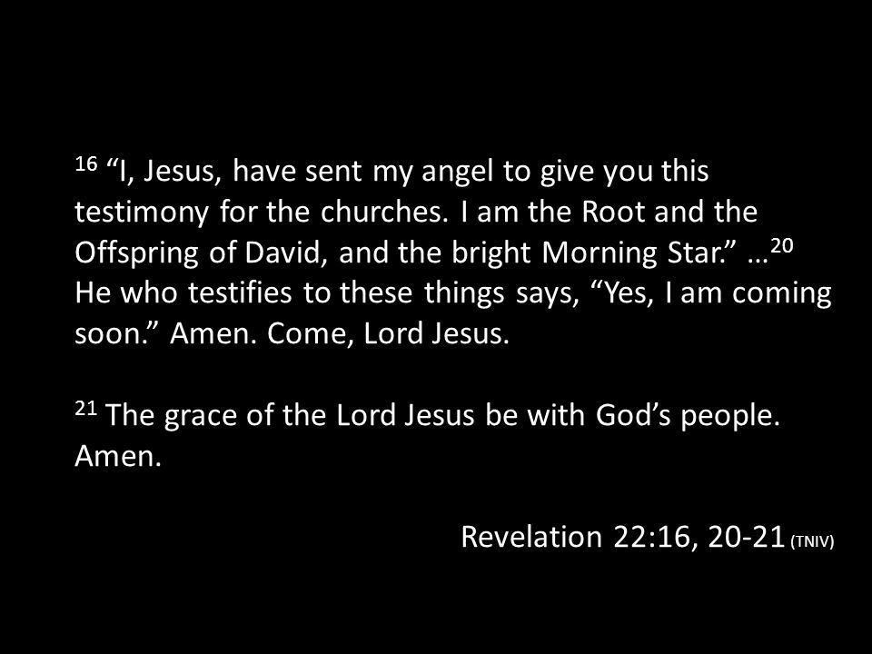 16 I, Jesus, have sent my angel to give you this testimony for the churches. I am the Root and the Offspring of David, and the bright Morning Star. …20 He who testifies to these things says, Yes, I am coming soon. Amen. Come, Lord Jesus.