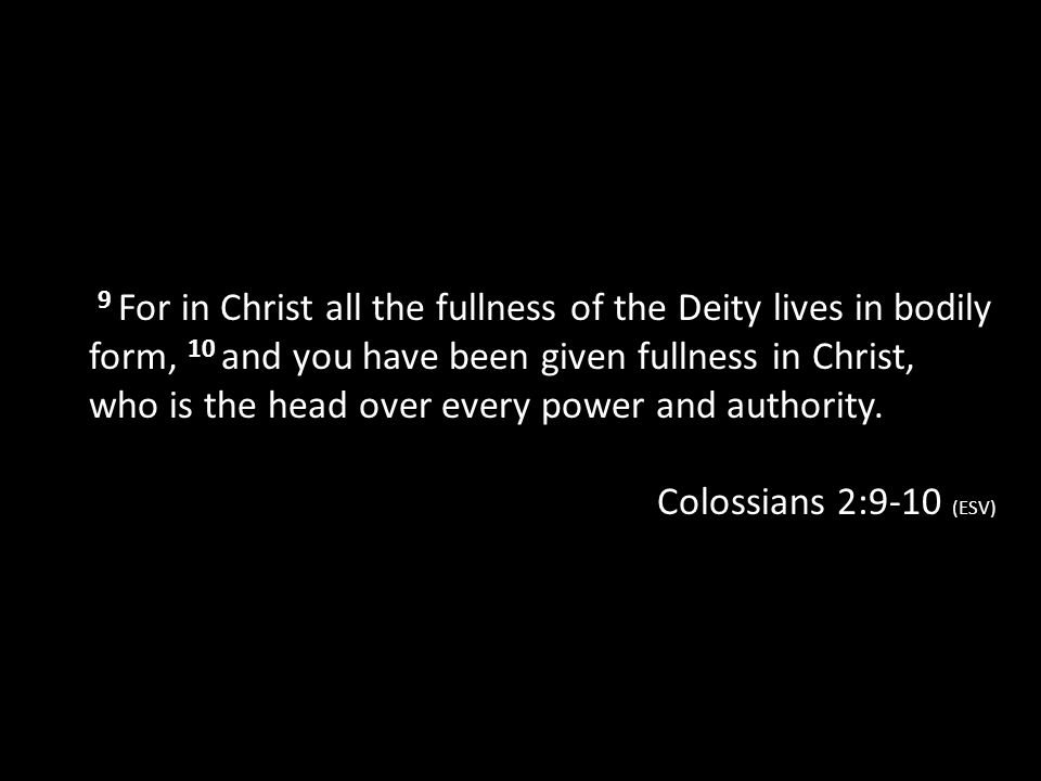 9 For in Christ all the fullness of the Deity lives in bodily form, 10 and you have been given fullness in Christ, who is the head over every power and authority.