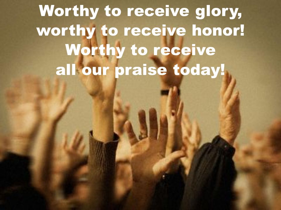 Worthy to receive glory, worthy to receive honor! Worthy to receive
