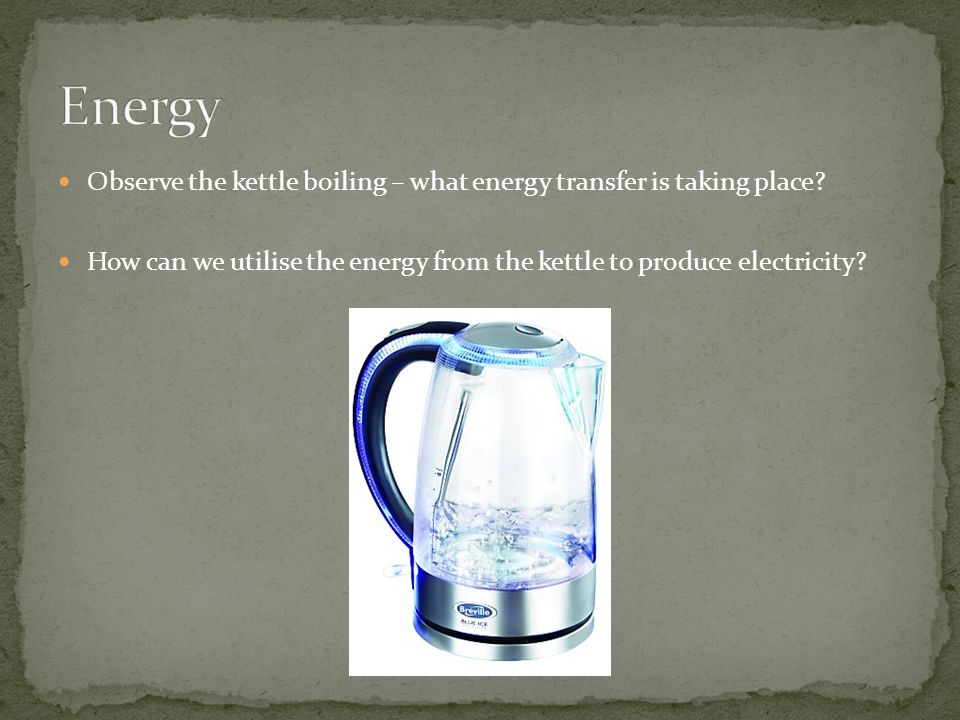 Energy Observe the kettle boiling – what energy transfer is taking place.