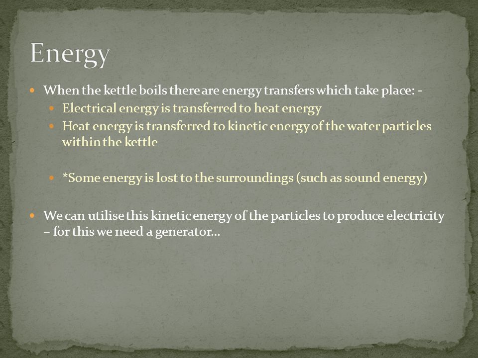 Energy When the kettle boils there are energy transfers which take place: - Electrical energy is transferred to heat energy.