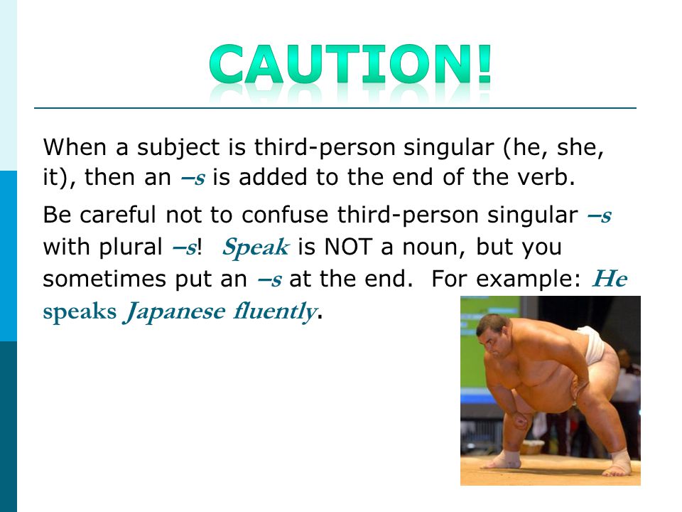 Caution! When a subject is third-person singular (he, she, it), then an –s is added to the end of the verb.