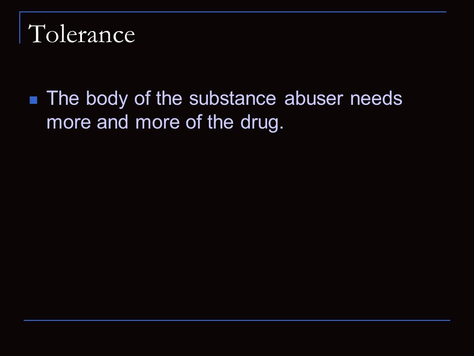 Tolerance The body of the substance abuser needs more and more of the drug.