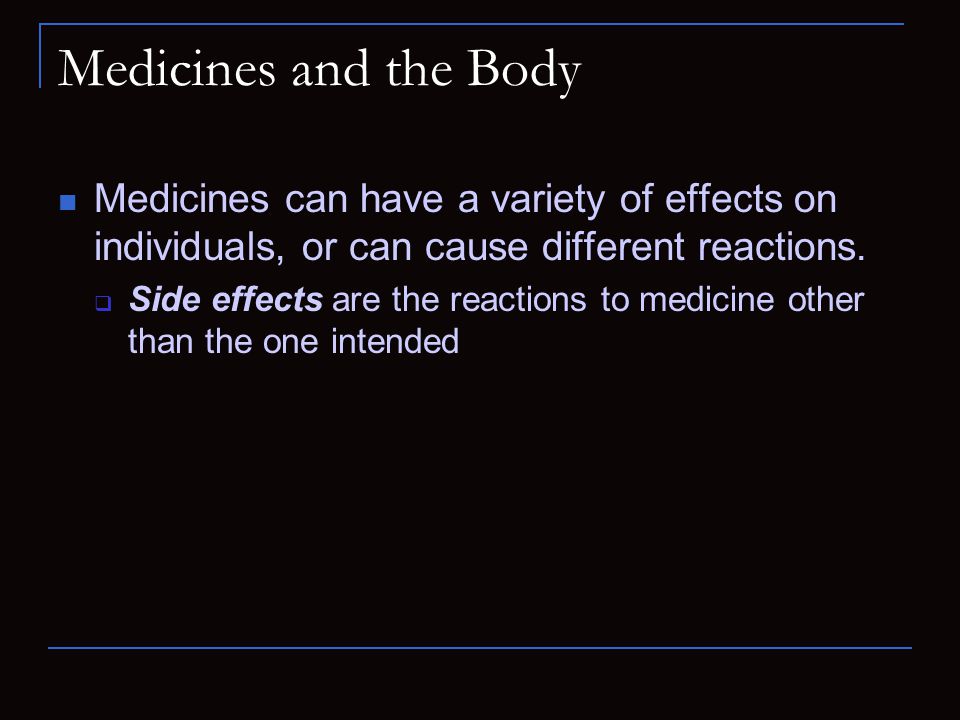 Medicines and the Body Medicines can have a variety of effects on individuals, or can cause different reactions.