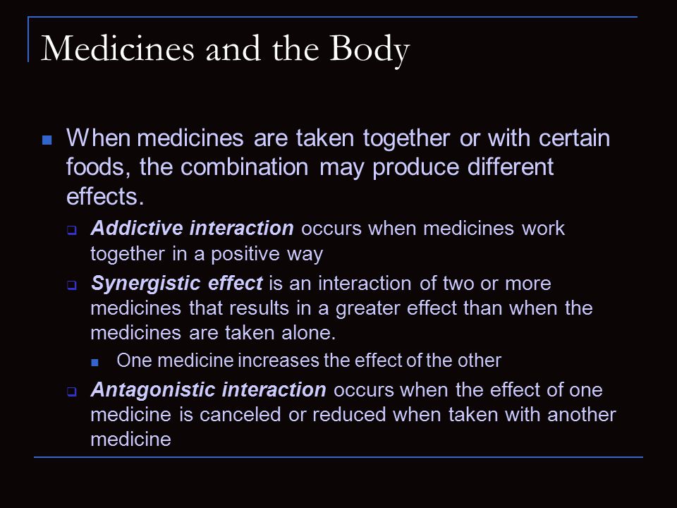 Medicines and the Body When medicines are taken together or with certain foods, the combination may produce different effects.