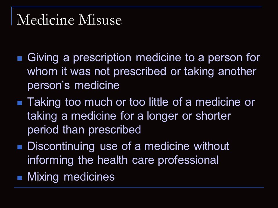 Medicine Misuse Giving a prescription medicine to a person for whom it was not prescribed or taking another person’s medicine.