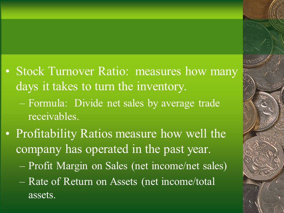 Stock Turnover Ratio: measures how many days it takes to turn the inventory.