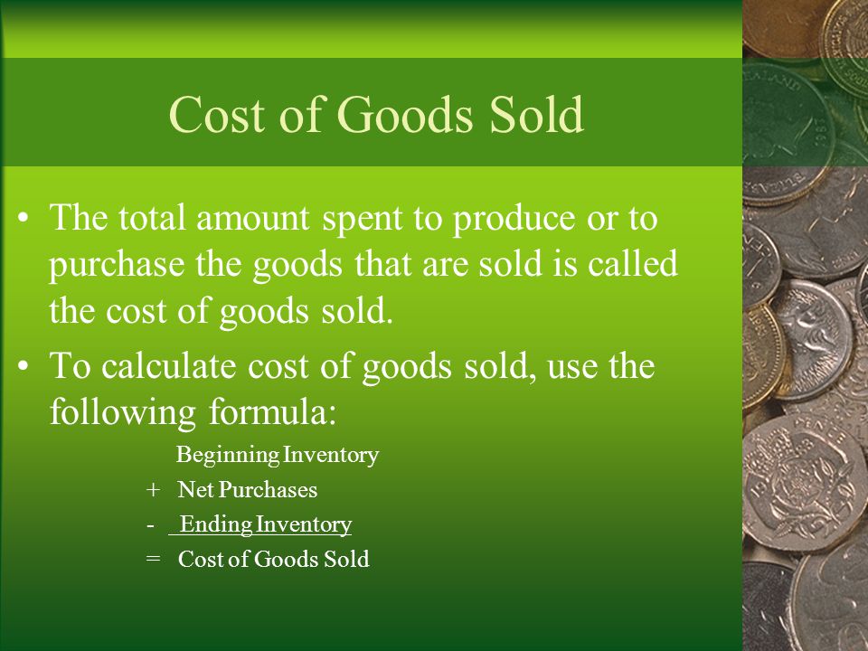 Cost of Goods Sold The total amount spent to produce or to purchase the goods that are sold is called the cost of goods sold.
