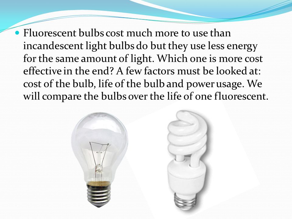 Fluorescent bulbs cost much more to use than incandescent light bulbs do but they use less energy for the same amount of light.