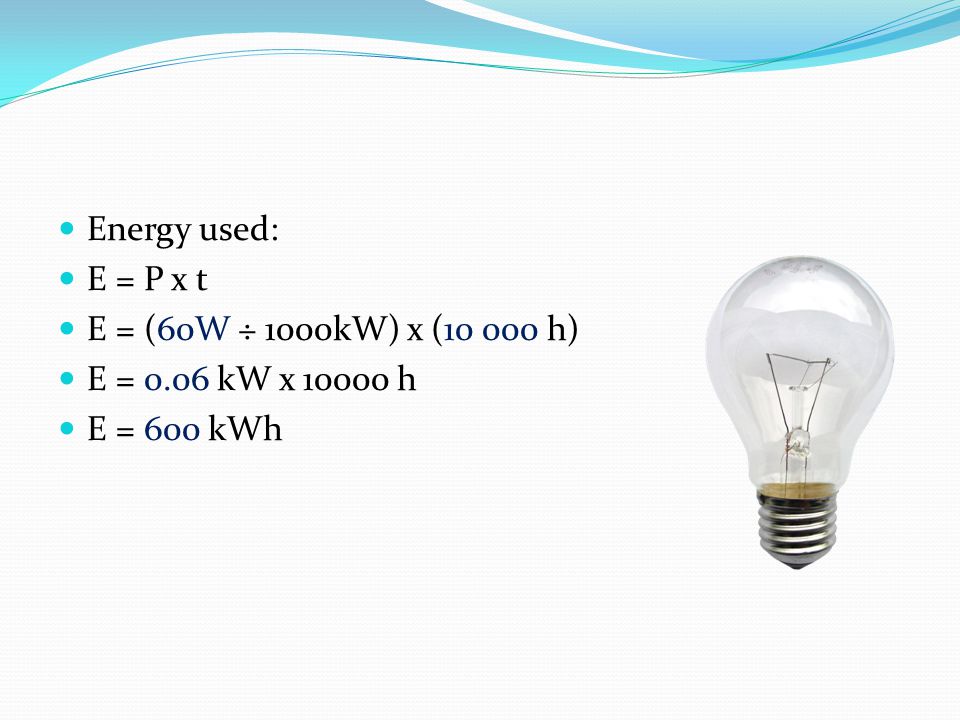 Energy used: E = P x t E = (60W ÷ 1000kW) x ( h) E = 0.06 kW x h E = 600 kWh