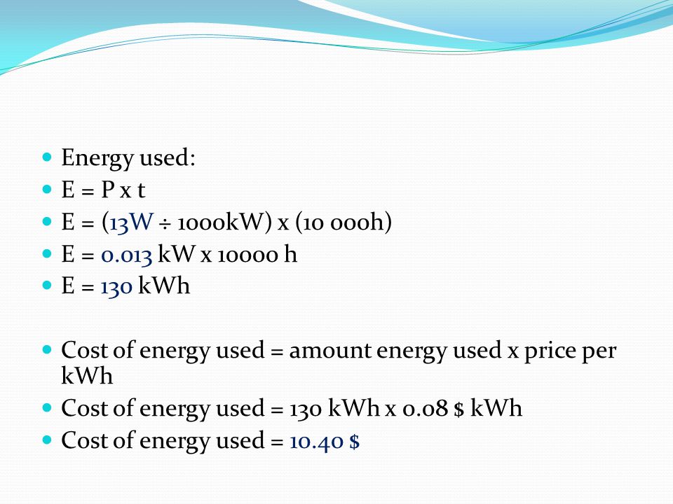 Energy used: E = P x t. E = (13W ÷ 1000kW) x (10 000h) E = kW x h. E = 130 kWh.