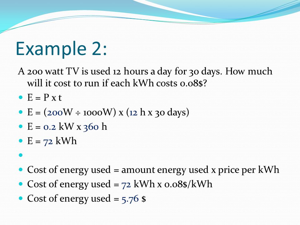 Example 2: A 200 watt TV is used 12 hours a day for 30 days. How much will it cost to run if each kWh costs 0.08$