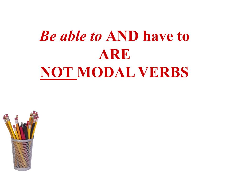 Be able to AND have to ARE NOT MODAL VERBS