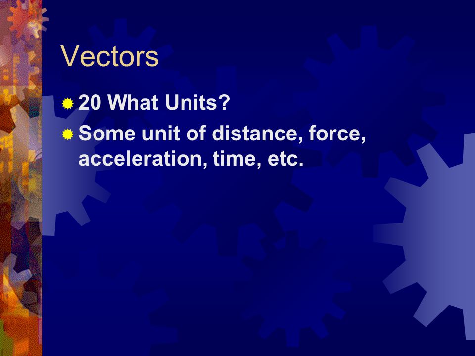 Vectors 20 What Units Some unit of distance, force, acceleration, time, etc.