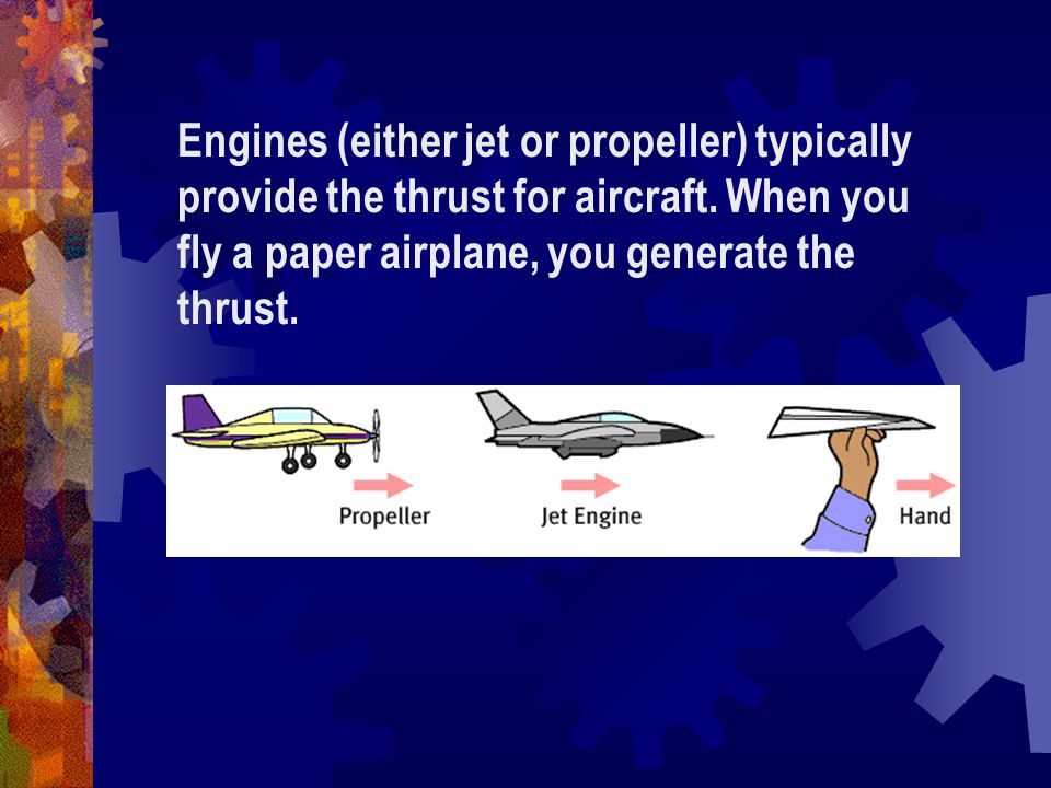 Engines (either jet or propeller) typically provide the thrust for aircraft. When you fly a paper airplane, you generate the thrust.