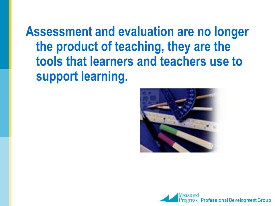 Assessment and evaluation are no longer the product of teaching, they are the tools that learners and teachers use to support learning.
