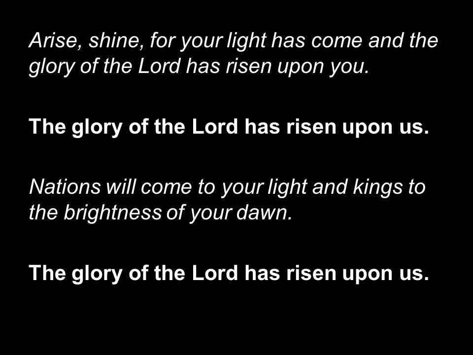 Arise, shine, for your light has come and the glory of the Lord has risen upon you.