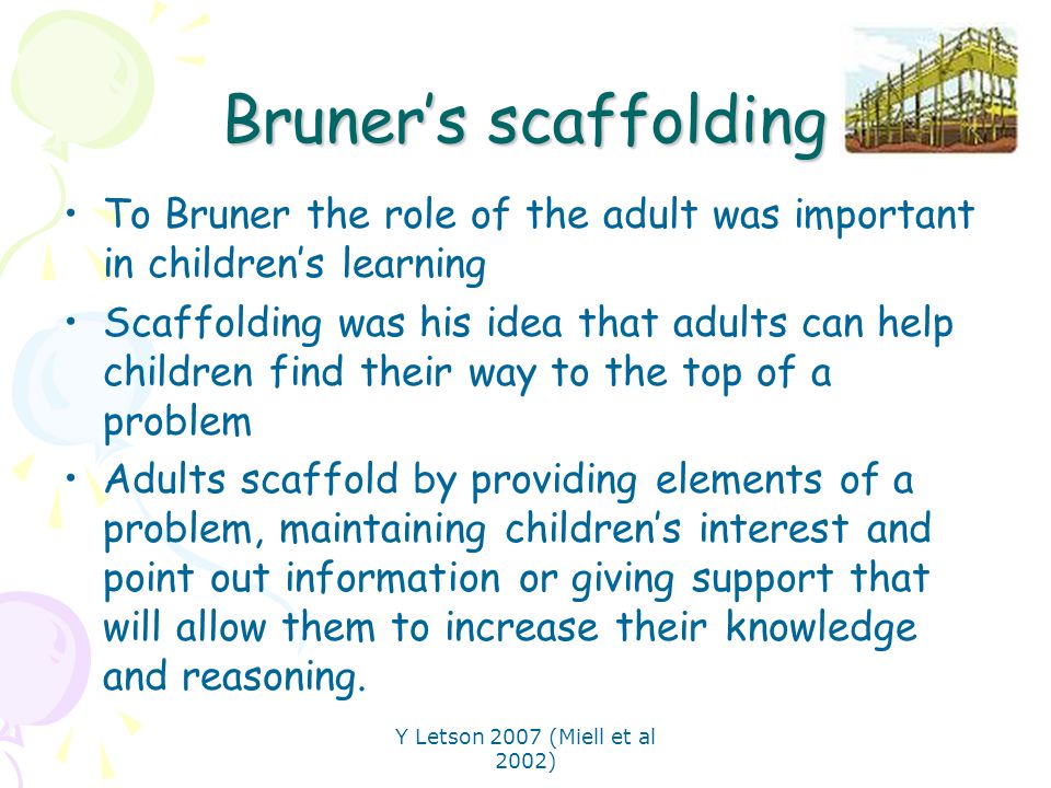 Bruner’s scaffolding To Bruner the role of the adult was important in children’s learning.