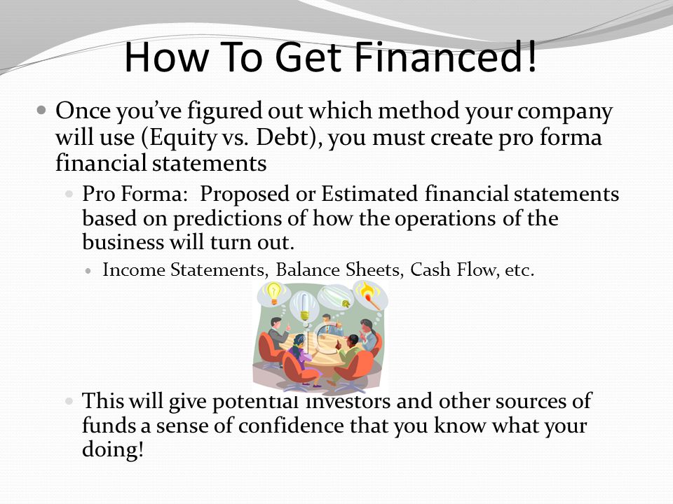 How To Get Financed! Once you’ve figured out which method your company will use (Equity vs. Debt), you must create pro forma financial statements.