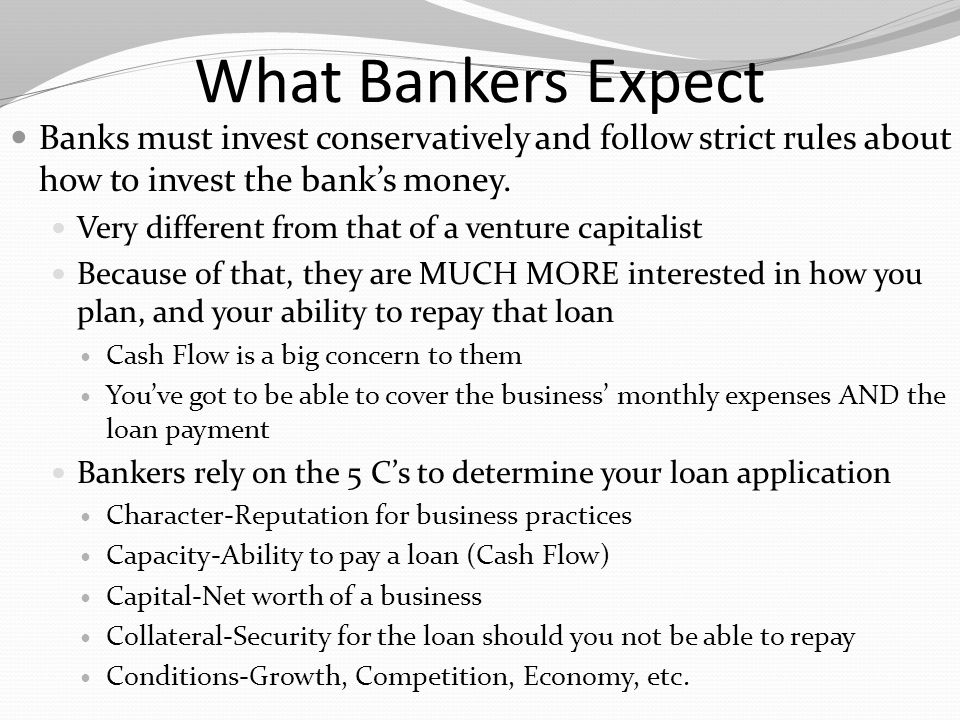 What Bankers Expect Banks must invest conservatively and follow strict rules about how to invest the bank’s money.