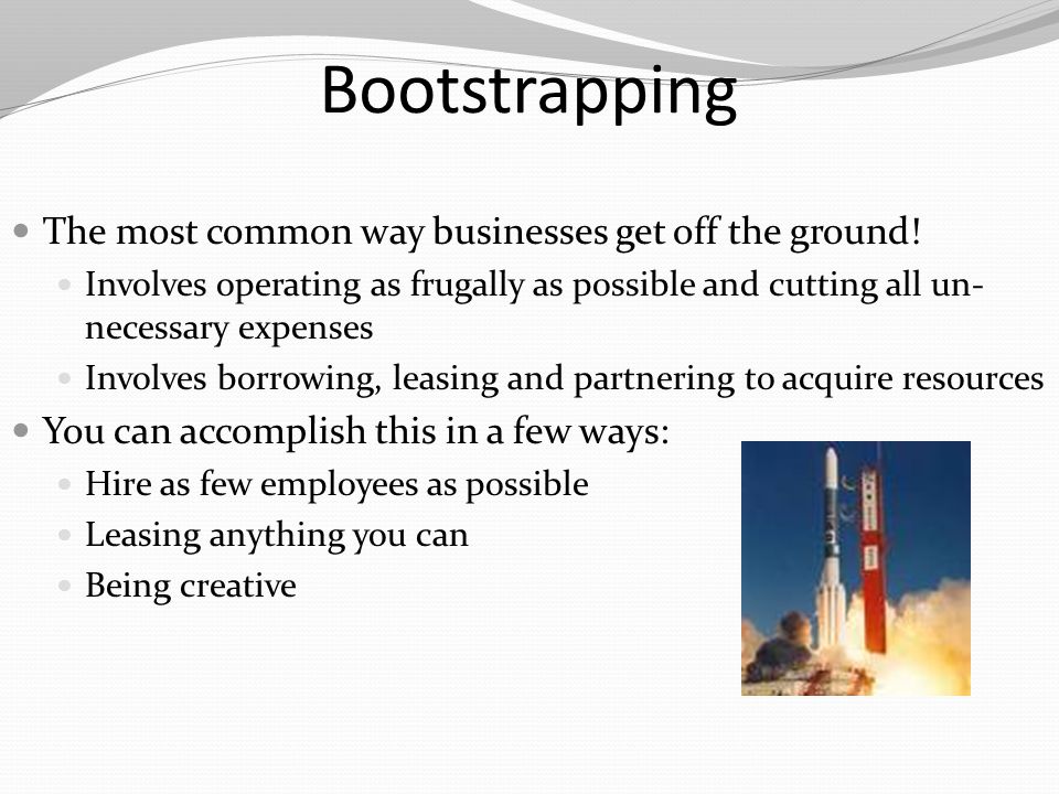 Bootstrapping The most common way businesses get off the ground!